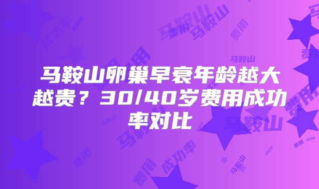 马鞍山卵巢早衰年龄越大越贵？30/40岁费用成功率对比