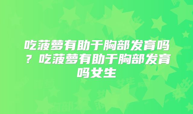 吃菠萝有助于胸部发育吗?吃菠萝有助于胸部发育吗女生