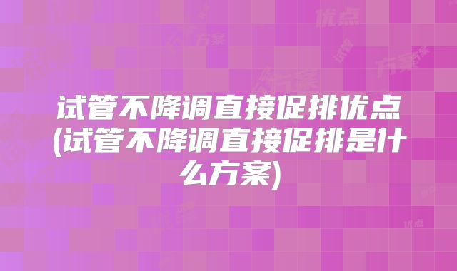 试管不降调直接促排优点(试管不降调直接促排是什么方案)