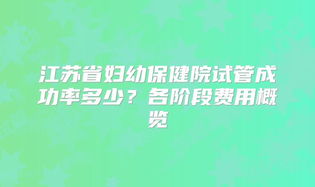 江苏省妇幼保健院试管成功率多少？各阶段费用概览