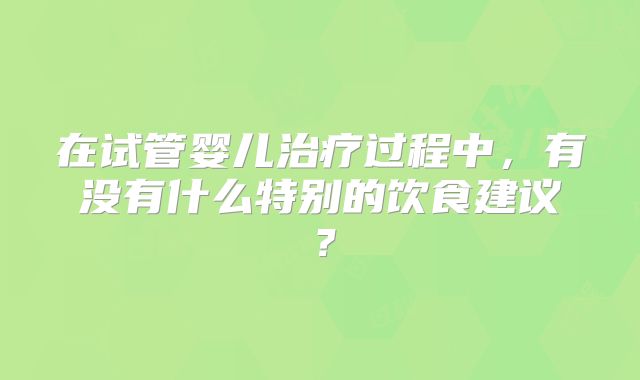 在试管婴儿治疗过程中，有没有什么特别的饮食建议？