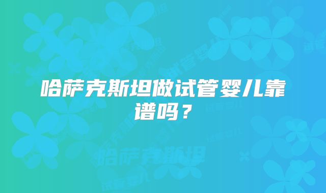 哈萨克斯坦做试管婴儿靠谱吗？