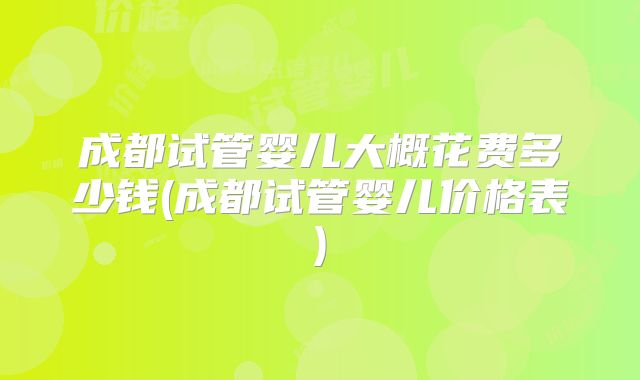 成都试管婴儿大概花费多少钱(成都试管婴儿价格表)