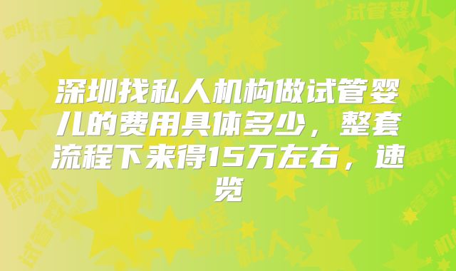深圳找私人机构做试管婴儿的费用具体多少，整套流程下来得15万左右，速览