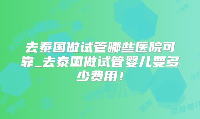 去泰国做试管哪些医院可靠_去泰国做试管婴儿要多少费用！