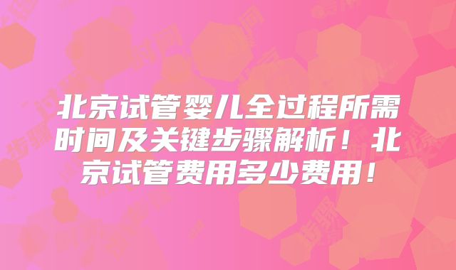 北京试管婴儿全过程所需时间及关键步骤解析!北京试管费用多少费用!