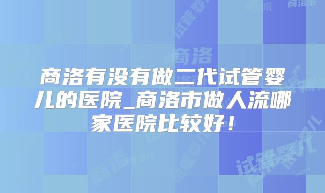 商洛有没有做二代试管婴儿的医院_商洛市做人流哪家医院比较好！