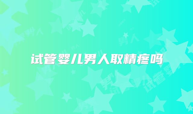 试管婴儿男人取精疼吗