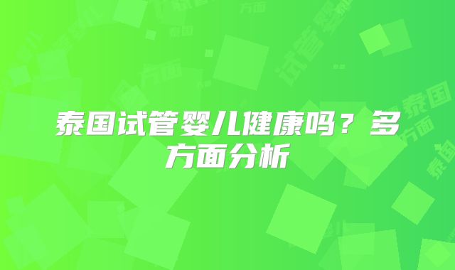 泰国试管婴儿健康吗？多方面分析