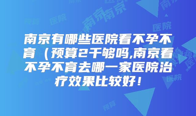 南京有哪些医院看不孕不育(预算2千够吗,南京看不孕不育去哪一家医院治疗效果比较好!