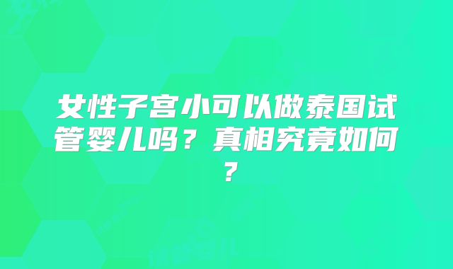 女性子宫小可以做泰国试管婴儿吗？真相究竟如何？