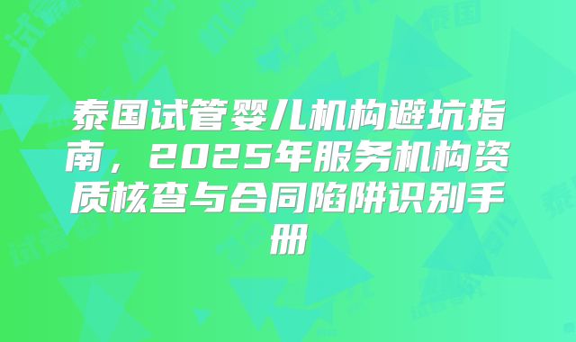 泰国试管婴儿机构避坑指南，2025年服务机构资质核查与合同陷阱识别手册