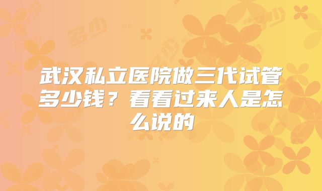 武汉私立医院做三代试管多少钱？看看过来人是怎么说的