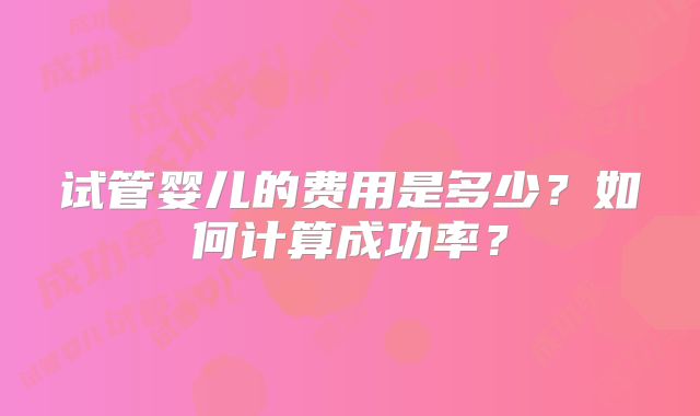 试管婴儿的费用是多少?如何计算成功率?