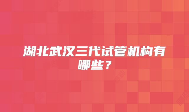 湖北武汉三代试管机构有哪些？