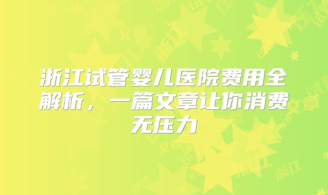 浙江试管婴儿医院费用全解析,一篇文章让你消费无压力