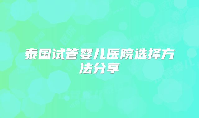 泰国试管婴儿医院选择方法分享
