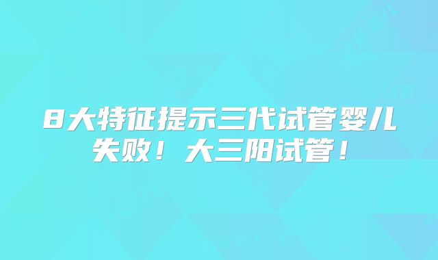 8大特征提示三代试管婴儿失败!大三阳试管!