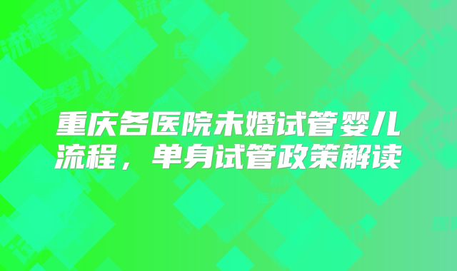 重庆各医院未婚试管婴儿流程，单身试管政策解读