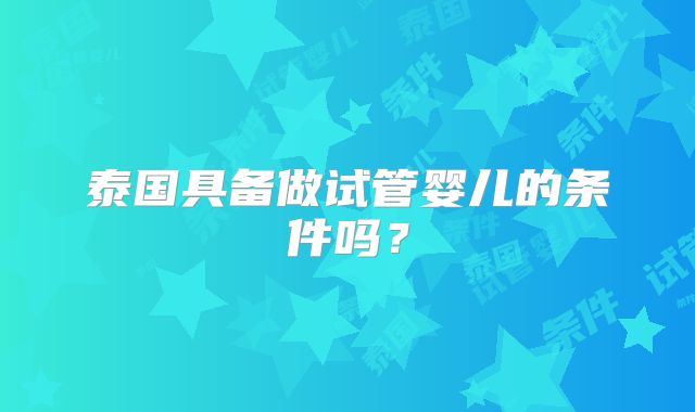 泰国具备做试管婴儿的条件吗？
