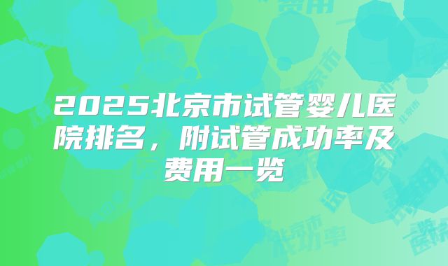 2025北京市试管婴儿医院排名，附试管成功率及费用一览