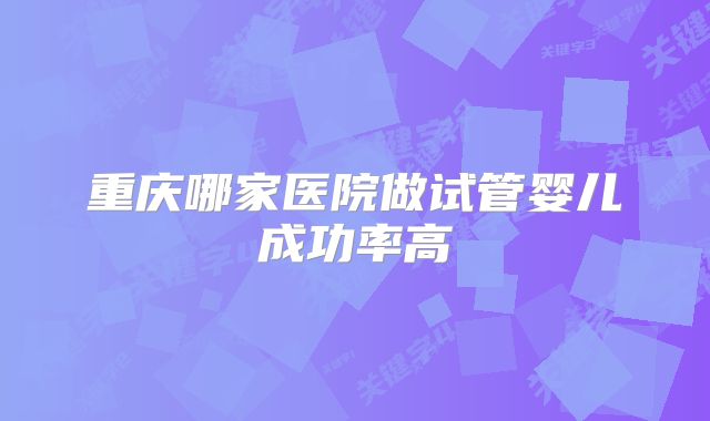 重庆哪家医院做试管婴儿成功率高
