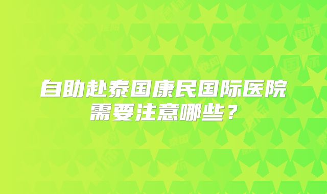 自助赴泰国康民国际医院需要注意哪些？