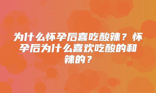 为什么怀孕后喜吃酸辣?怀孕后为什么喜欢吃酸的和辣的?