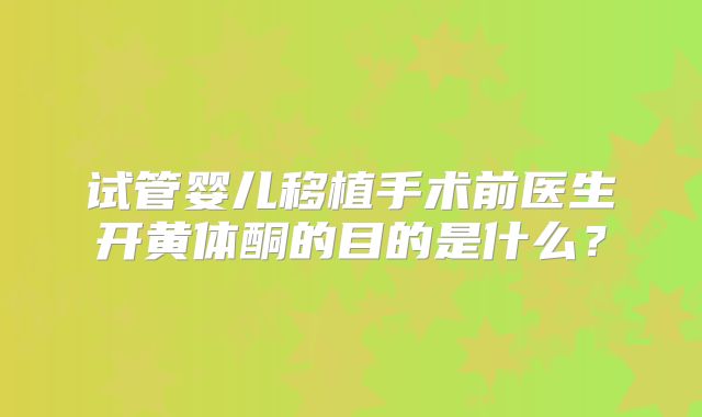 试管婴儿移植手术前医生开黄体酮的目的是什么？