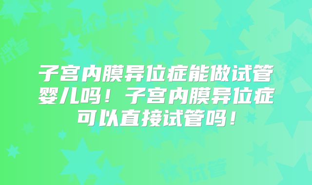 子宫内膜异位症能做试管婴儿吗！子宫内膜异位症可以直接试管吗！