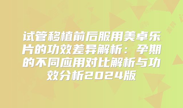 试管移植前后服用美卓乐片的功效差异解析：孕期的不同应用对比解析与功效分析2024版