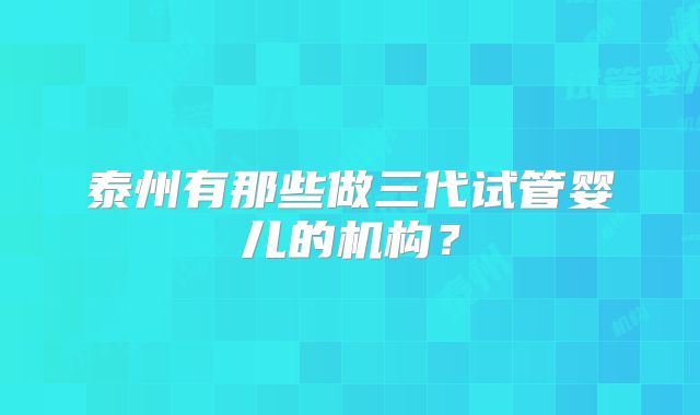 泰州有那些做三代试管婴儿的机构？