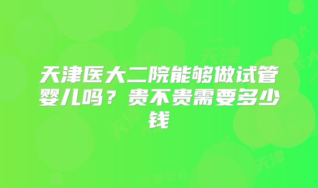 天津医大二院能够做试管婴儿吗?贵不贵需要多少钱