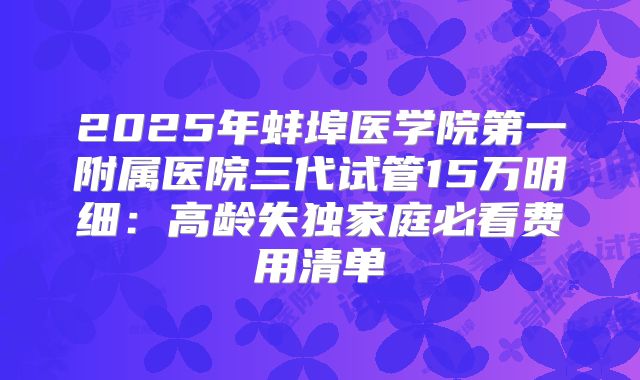 2025年蚌埠医学院第一附属医院三代试管15万明细：高龄失独家庭必看费用清单