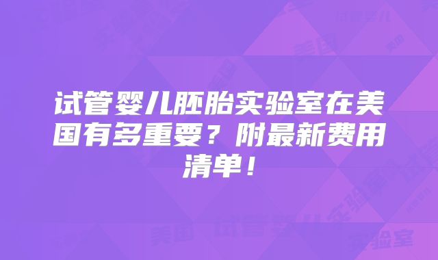 试管婴儿胚胎实验室在美国有多重要?附最新费用清单!