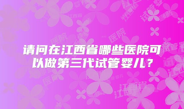 请问在江西省哪些医院可以做第三代试管婴儿？