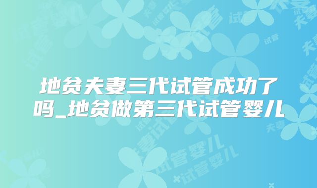 地贫夫妻三代试管成功了吗_地贫做第三代试管婴儿