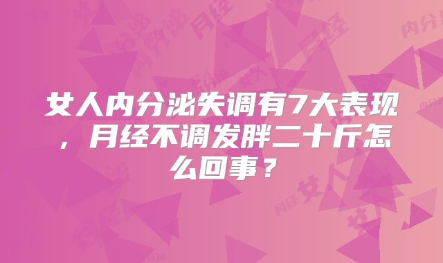 女人内分泌失调有7大表现,月经不调发胖二十斤怎么回事?