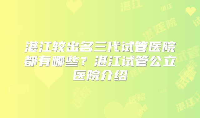 湛江较出名三代试管医院都有哪些？湛江试管公立医院介绍