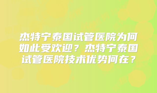 杰特宁泰国试管医院为何如此受欢迎？杰特宁泰国试管医院技术优势何在？