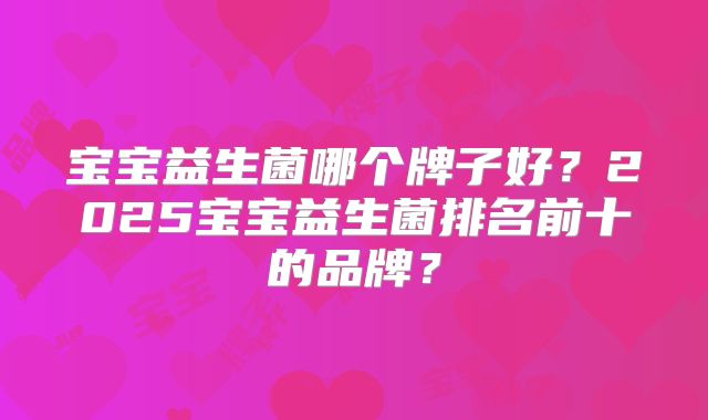 宝宝益生菌哪个牌子好？2025宝宝益生菌排名前十的品牌？