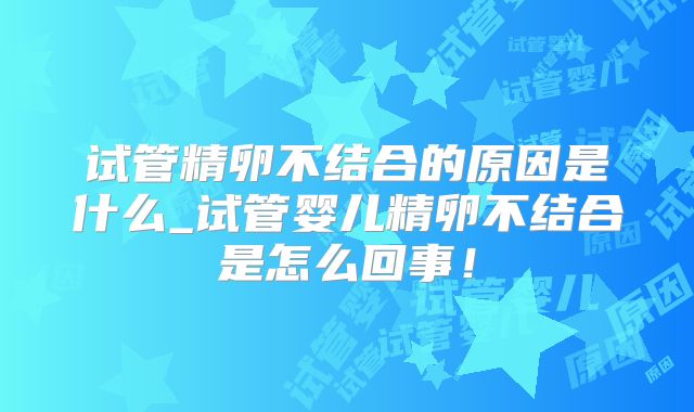 试管精卵不结合的原因是什么_试管婴儿精卵不结合是怎么回事!