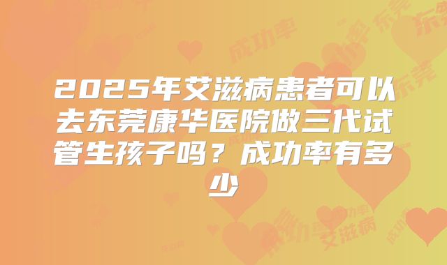 2025年艾滋病患者可以去东莞康华医院做三代试管生孩子吗？成功率有多少