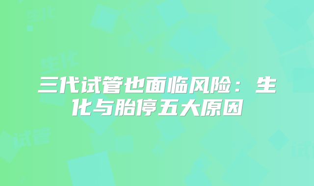 三代试管也面临风险：生化与胎停五大原因