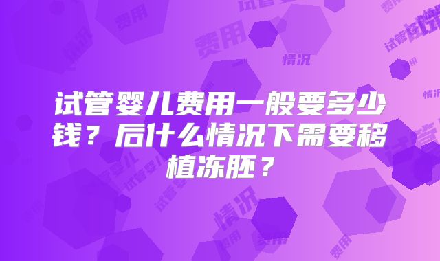 试管婴儿费用一般要多少钱？后什么情况下需要移植冻胚？