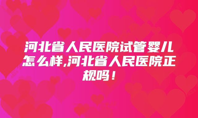 河北省人民医院试管婴儿怎么样,河北省人民医院正规吗！