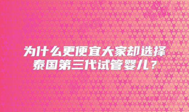 为什么更便宜大家却选择泰国第三代试管婴儿？