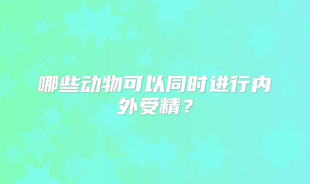 哪些动物可以同时进行内外受精？