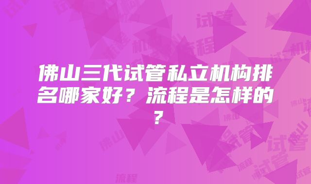 佛山三代试管私立机构排名哪家好？流程是怎样的？