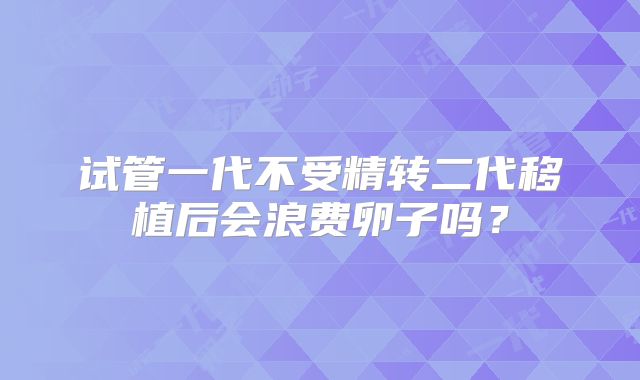 试管一代不受精转二代移植后会浪费卵子吗?